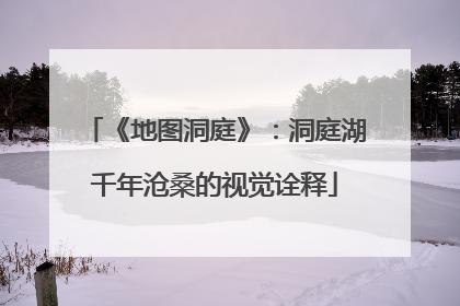 《地图洞庭》：洞庭湖千年沧桑的视觉诠释
