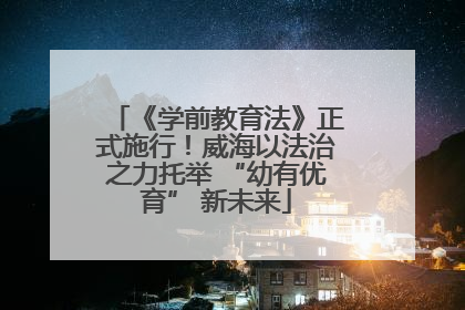 《学前教育法》正式施行！威海以法治之力托举 “幼有优育” 新未来