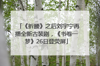 《折腰》之后刘宇宁再播全新古装剧，《书卷一梦》26日登荧屏
