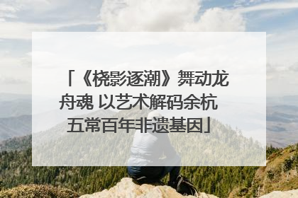 《桡影逐潮》舞动龙舟魂 以艺术解码余杭五常百年非遗基因
