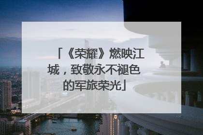 《荣耀》燃映江城，致敬永不褪色的军旅荣光