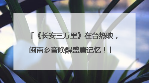 《长安三万里》在台热映，闽南乡音唤醒盛唐记忆！