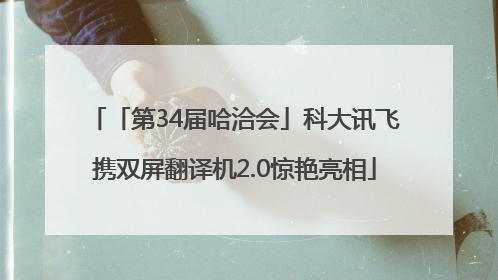 「第34届哈洽会」科大讯飞携双屏翻译机2.0惊艳亮相