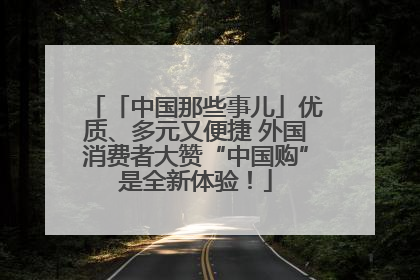 「中国那些事儿」优质、多元又便捷 外国消费者大赞“中国购”是全新体验！