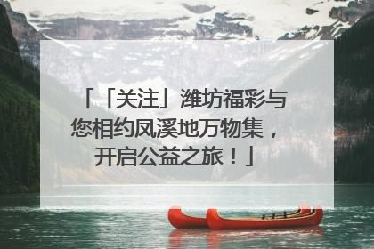 「关注」潍坊福彩与您相约凤溪地万物集，开启公益之旅！