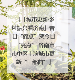 「城市更新·乡村振兴看济南」昔日“痛点”变今日“亮点” 济南市市中区上演城市更新“三部曲”