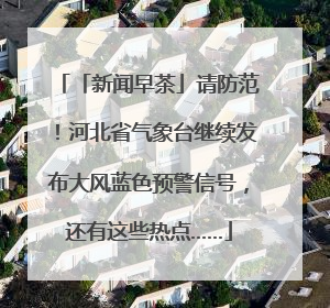 「新闻早茶」请防范！河北省气象台继续发布大风蓝色预警信号，还有这些热点……
