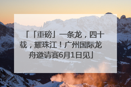 「重磅」一条龙，四十载，耀珠江！广州国际龙舟邀请赛6月1日见