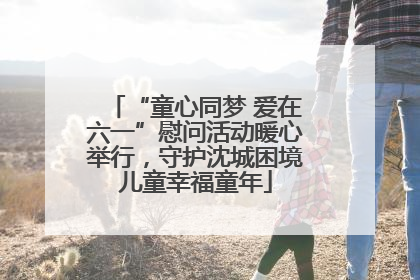 “童心同梦 爱在六一”慰问活动暖心举行，守护沈城困境儿童幸福童年