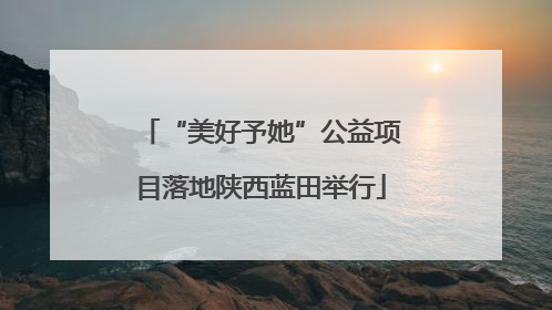 “美好予她”公益项目落地陕西蓝田举行