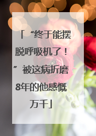 “终于能摆脱呼吸机了！”被这病折磨8年的他感慨万千
