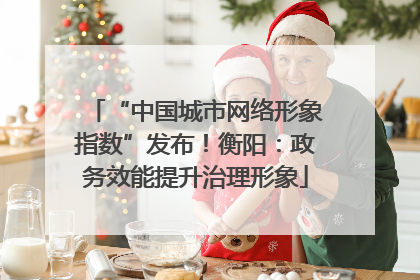 “中国城市网络形象指数”发布！衡阳：政务效能提升治理形象