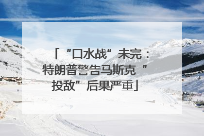 “口水战”未完：特朗普警告马斯克“投敌”后果严重