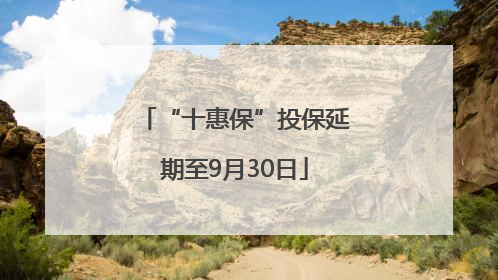 “十惠保”投保延期至9月30日