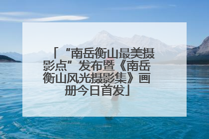 “南岳衡山最美摄影点”发布暨《南岳衡山风光摄影集》画册今日首发
