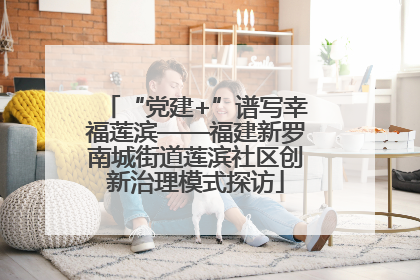 “党建+”谱写幸福莲滨——福建新罗南城街道莲滨社区创新治理模式探访