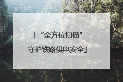 “全方位扫描” 守护铁路供电安全