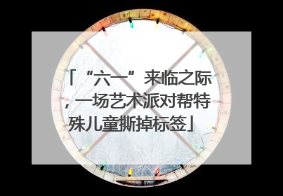 “六一”来临之际，一场艺术派对帮特殊儿童撕掉标签
