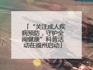 “关注成人疾病预防，守护全闽健康”科普活动在福州启动