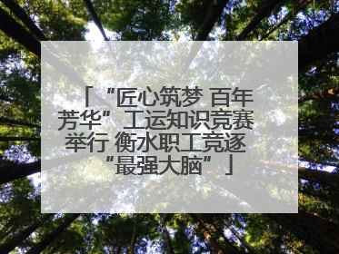 “匠心筑梦 百年芳华”工运知识竞赛举行 衡水职工竞逐“最强大脑”
