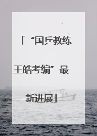 “国乒教练王皓考编”最新进展