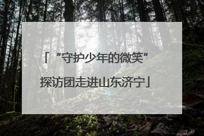 “守护少年的微笑” 探访团走进山东济宁