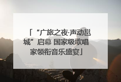 “广旅之夜·声动邕城”启幕 国家级歌唱家领衔音乐盛宴