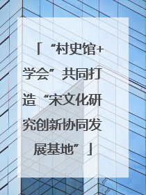 “村史馆+学会”共同打造“宋文化研究创新协同发展基地”