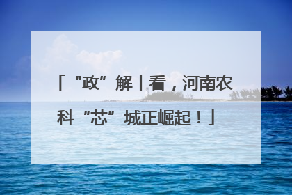 “政”解丨看，河南农科“芯”城正崛起！