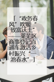 “政务春风”吹暖“致富沃土”——莱芜区商事登记直通车激活乡村振兴“一池春水”
