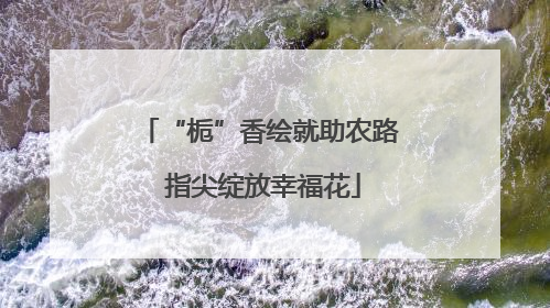 “栀”香绘就助农路 指尖绽放幸福花