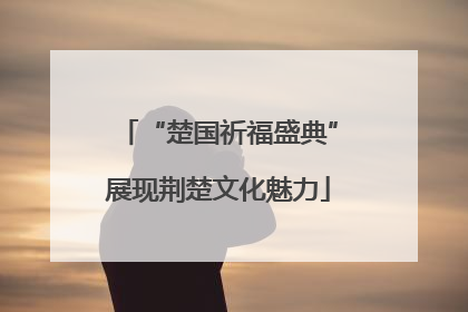 “楚国祈福盛典”展现荆楚文化魅力