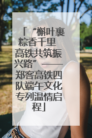 “槲叶裹粽香千里 高铁共筑振兴路”——郑客高铁四队端午文化专列温情启程