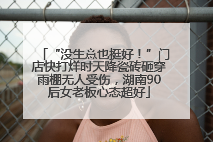 “没生意也挺好！”门店快打烊时天降瓷砖砸穿雨棚无人受伤，湖南90后女老板心态超好
