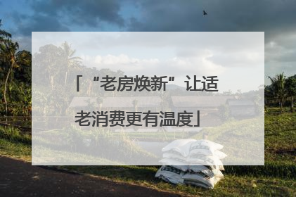 “老房焕新”让适老消费更有温度
