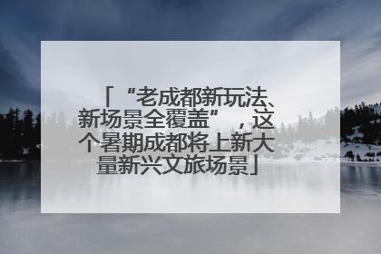 “老成都新玩法、新场景全覆盖”，这个暑期成都将上新大量新兴文旅场景