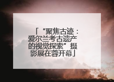 “聚焦古迹：爱尔兰考古遗产的视觉探索”摄影展在蓉开幕