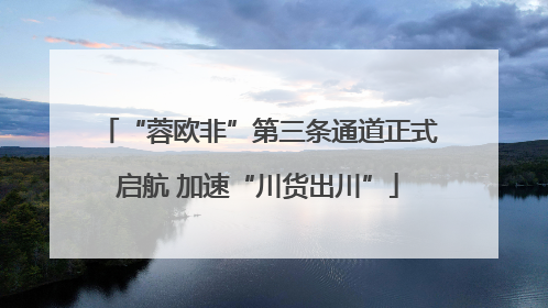 “蓉欧非”第三条通道正式启航 加速“川货出川”