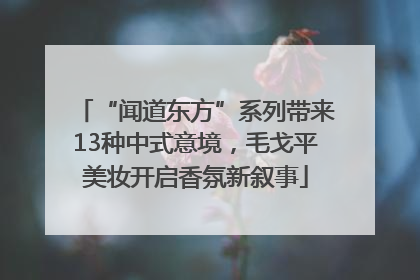 “闻道东方”系列带来13种中式意境，毛戈平美妆开启香氛新叙事