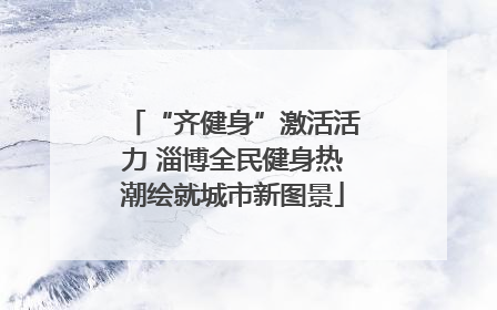 “齐健身”激活活力 淄博全民健身热潮绘就城市新图景