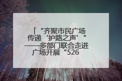 “齐聚市民广场 传递‘护路之声’”——多部门联合走进广场开展“526 我爱路”宣传活动