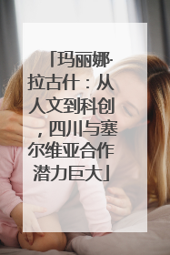 玛丽娜·拉古什：从人文到科创，四川与塞尔维亚合作潜力巨大
