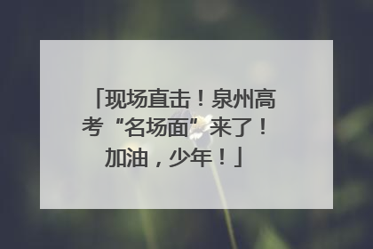 现场直击！泉州高考“名场面”来了！加油，少年！