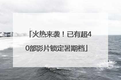 火热来袭！已有超40部影片锁定暑期档