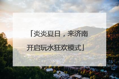 炎炎夏日，来济南开启玩水狂欢模式