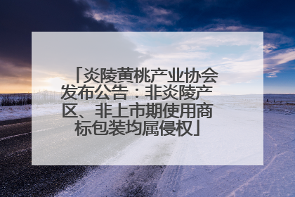 炎陵黄桃产业协会发布公告：非炎陵产区、非上市期使用商标包装均属侵权
