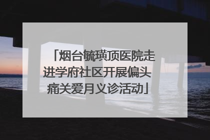 烟台毓璜顶医院走进学府社区开展偏头痛关爱月义诊活动