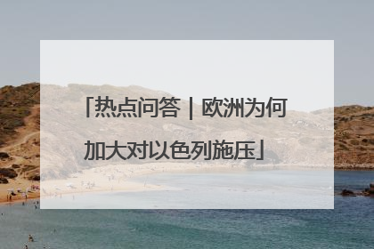 热点问答｜欧洲为何加大对以色列施压