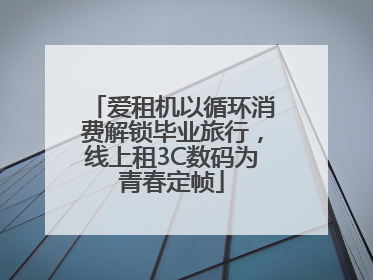 爱租机以循环消费解锁毕业旅行，线上租3C数码为青春定帧