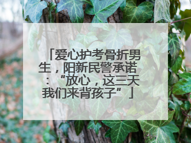 爱心护考骨折男生，阳新民警承诺：“放心，这三天我们来背孩子”